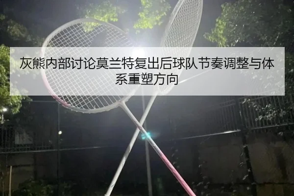 灰熊内部讨论莫兰特复出后球队节奏调整与体系重塑方向