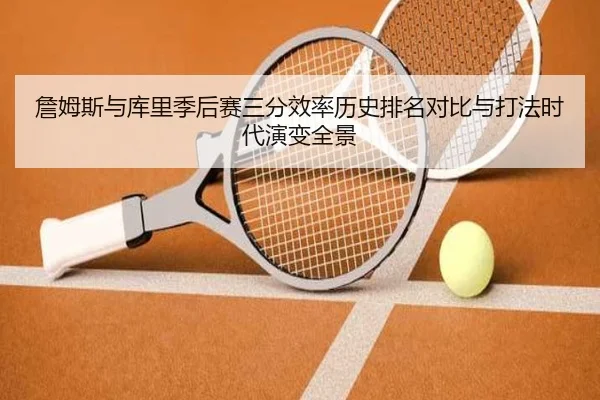 詹姆斯与库里季后赛三分效率历史排名对比与打法时代演变全景