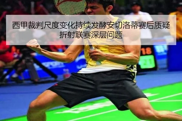 西甲裁判尺度变化持续发酵安切洛蒂赛后质疑折射联赛深层问题