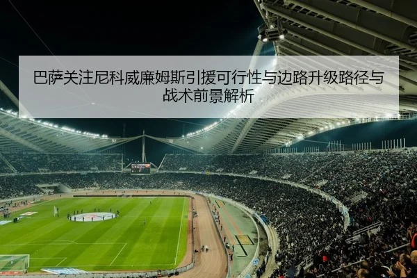 巴萨关注尼科威廉姆斯引援可行性与边路升级路径与战术前景解析